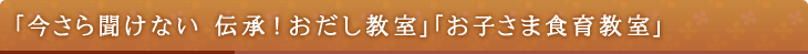 「今さら聞けない 伝承！おだし教室」「お子さま食育教室」